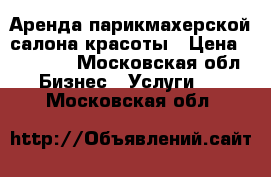 Аренда парикмахерской/салона красоты › Цена ­ 85 000 - Московская обл. Бизнес » Услуги   . Московская обл.